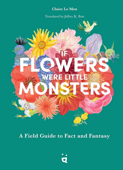 If Flowers Were Little Monsters: A Field Guide to Fact and Fantasy - CLAIRE LE MEN