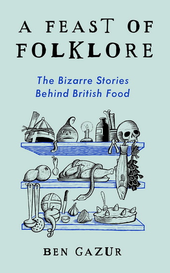A Feast of Folklore: The Bizarre Stories Behind British Food - BEN GAZUR