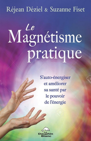 Le Magnétisme pratique : s’auto-énergiser et améliorer sa santé par le pouvoir de l’énergie - RÉJEAN DÉZIEL - SUZANNE FISET