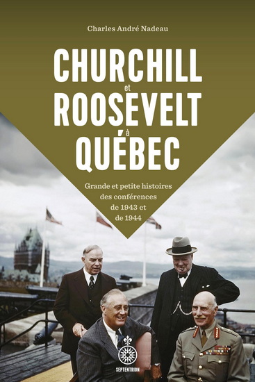 Churchill et Roosevelt à Québec : Grande et petite histoire des conférences de 1943 et 1944 - CHARLES ANDRÉ NADEAU