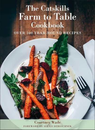 The Catskills Farm to Table Cookbook, Revised Edition: A Guide to Cooking Fresh & Local - COURTNEY WADE