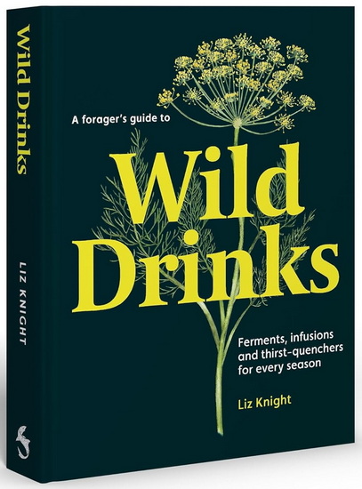 A Forager&#39;s Guide to Wild Drinks: Ferments, infusions and thirst-quenchers for every season - LIZ KNIGHT