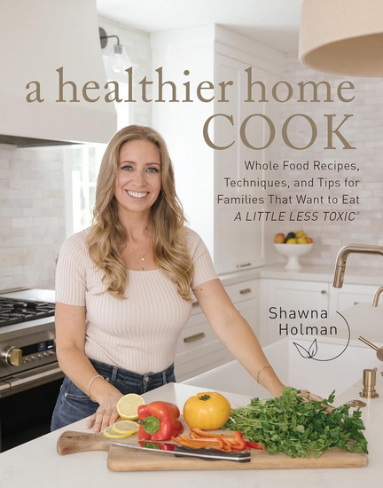 A Healthier Home Cook: Whole Food Recipes, Techniques, and Tips for Families That Want to Eat A Little Less Toxic - SHAWNA HOLMAN