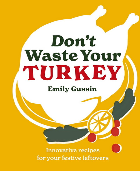 Don&#39;t Waste Your Turkey: Innovative recipes for your festive leftovers - EMILY GUSSIN