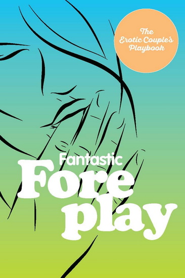 Fantastic Foreplay: 60 Sexy Ideas for Finger, Lip, and Tongue Play to Heat Things Up in the Bedroom and Beyond - COLLECTIF