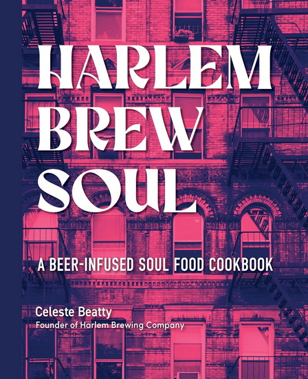 Harlem Brew Soul: A Beer-Infused Soul Food Cookbook - CELESTE BEATTY
