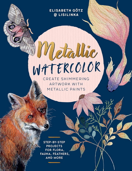 Metallic Watercolor: Create Shimmering Artwork with Metallic Paints - Step-by-Step Projects for Flora, Fauna, Feathers, and More - ELISABETH GÖTZ