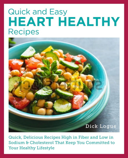 Quick, Easy, and Delicious Heart Healthy Recipes: Eat Well and Maintain Health with High Fiber, Less Sodium, and Less Cholesterol - DICK LOGUE