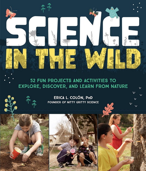 Science in the Wild: 52 Fun Projects and Activities to Explore, Discover, and Learn from Nature - ERICA L COLÓN