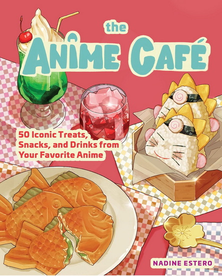 The Anime Café: 50 Iconic Treats, Snacks, and Drinks from Your Favorite Anime - NADINE ESTERO