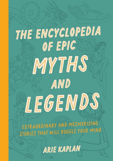 The Encyclopedia of Epic Myths and Legends: Extraordinary and Mesmerizing Stories That Will Boggle Your Mind - ARIE KAPLAN