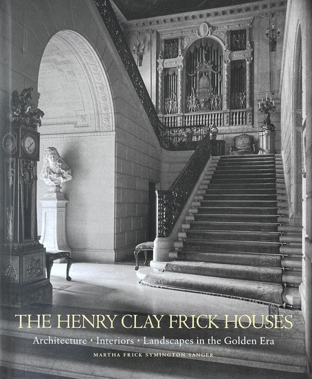 The Henry Clay Frick Houses: Architecture, Interiors, Landscapes in the Golden Era - MARTHA FRICK SYMINGTON SANGER