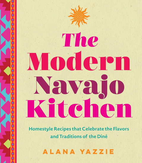 The Modern Navajo Kitchen: Homestyle Recipes that Celebrate the Flavors and Traditions of the Diné - ALANA YAZZIE