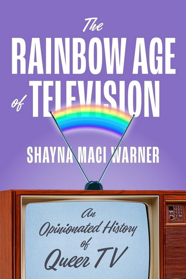 The Rainbow Age of Television: An Opinionated History of Queer TV - SHAYNA MACI WARNER