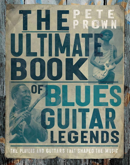 The Ultimate Book of Blues Guitar Legends: The Players and Guitars That Shaped the Music - PETE PROWN