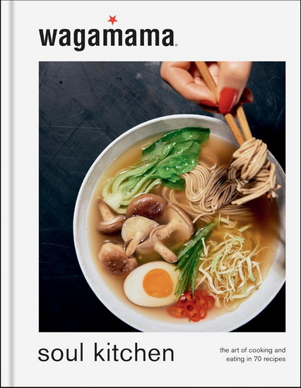 wagamma Soul Kitchen: The Art of Cooking and Eating in 70 Recipes - WAGAMAMA