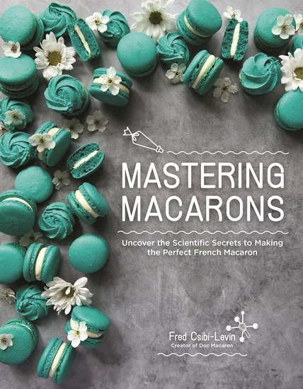 Mastering Macarons: Uncover the Scientific Secrets to Making the Perfect French Macaron - FRED CSIBI-LEVIN
