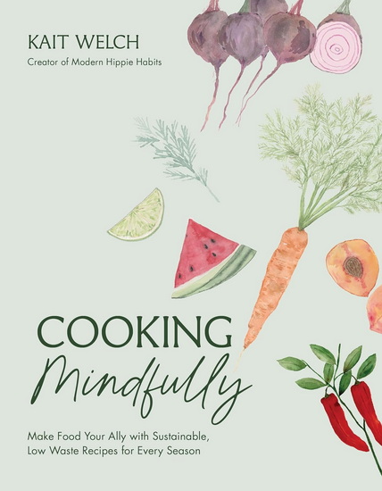 Cooking Mindfully: Make Food Your Ally with Sustainable, Low Waste Recipes for Every Season - KAIT WELCH