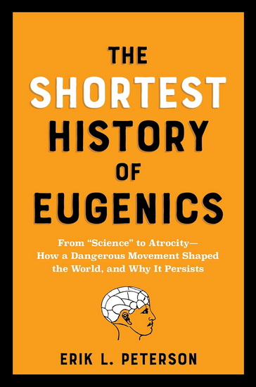 The Shortest History of Eugenics: From ?Science? to Atrocity?How a Dangerous Movement Shaped the World, and Why It Persists - ERIK PETERSON