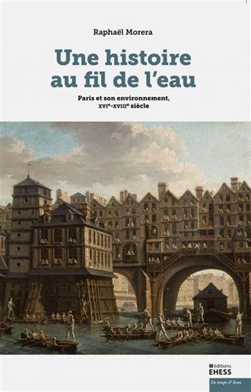 Une histoire au fil de l&#39;eau : Paris et son environnement, XVIe-XVIIIe siècle - RAPHAËL MORERA