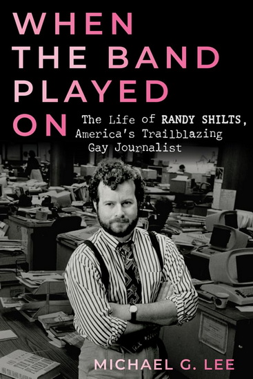When the Band Played On: The Life of Randy Shilts, America&#39;s Trailblazing Gay Journalist - MICHAEL G LEE