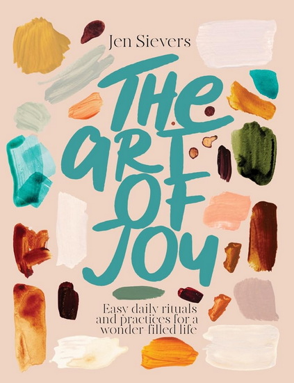 The Art of Joy: Easy daily rituals and practices for a wonder-filled life - JEN SIEVERS