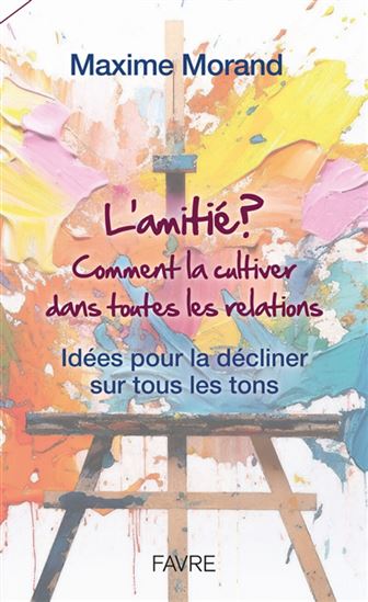 L&#39;Amitié : comment la cultiver dans toutes les relations : idées pour la décliner sur tous les tons - MAXIME MORAND