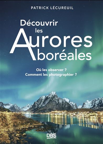 Découvrir les aurores boréales : où les observer ? Comment les photographier ? - PATRICK LÉCUREUIL