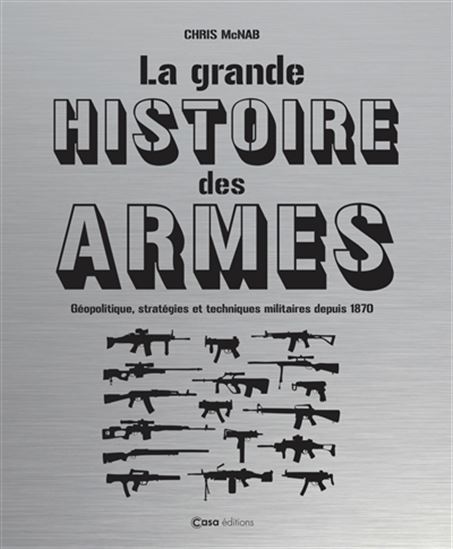 La Grande histoire des armes : géopolitique, stratégies et techniques militaires depuis 1870 - CHRIS MCNAB