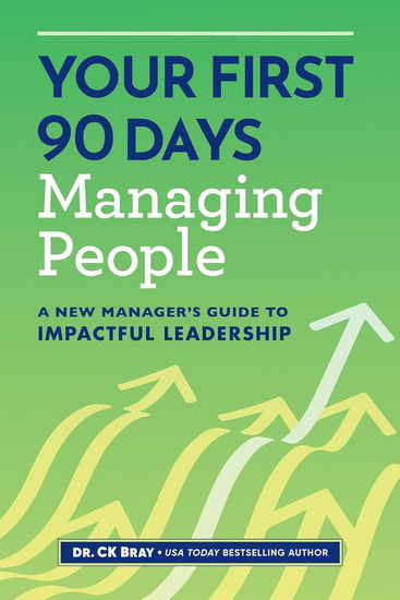 Your First 90 Days Managing People: A New Manager&#39;s Guide to Impactful Leadership - C K BRAY