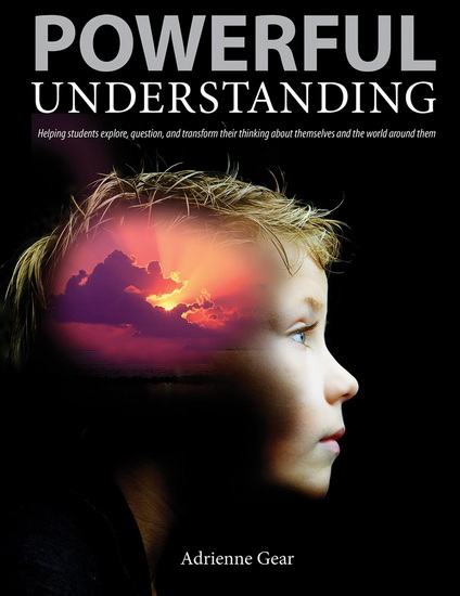 Powerful Understanding: Helping Students Explore, Question, and Transform Their Thinking about Themselves and the World Around Them - ADRIENNE GEAR