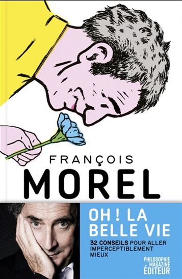 Oh ! La belle vie : 32 conseils pour aller imperceptiblement mieux - FRANÇOIS MOREL - ALAIN PILON
