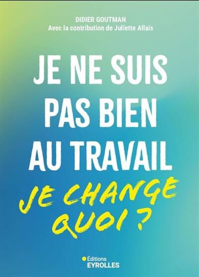 Je ne suis pas bien au travail : je change quoi - DIDIER GOUTMAN - JULIETTE ALLAIS