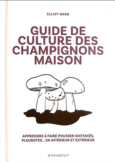 Guide de culture des champignons maison : apprendre à faire pousser shitakés, pleurotes... en intérieur et extérieur - ELLIOT WEBB