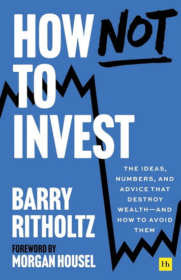 How Not To Invest : The ideas, numbers, and behaviors that destroy wealth - and how to avoid them - BARRY RITHOLTZ