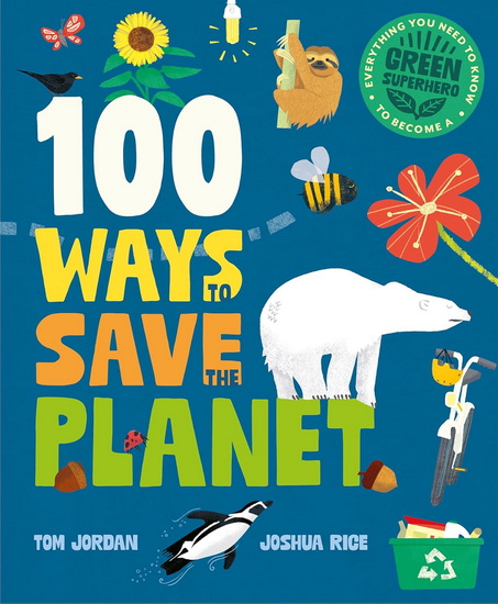 100 Ways to Save the Planet: Everything You Need to Know to Become a Green Super Hero! - TOM JORDAN - JOSHUA RICE