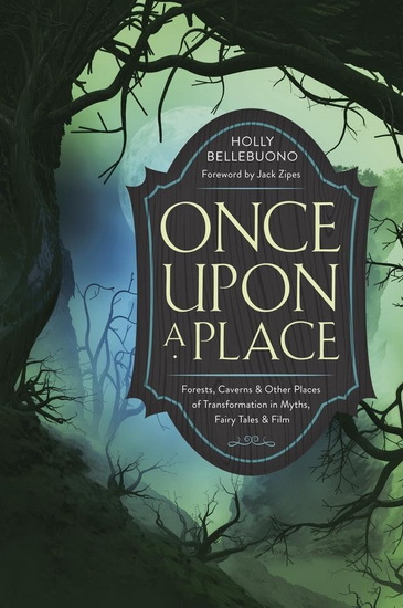 Once Upon a Place: Forests, Caverns & Other Places of Transformation in Myths, Fairy Tales & Film - HOLLY BELLEBUONO - JACK ZIPES