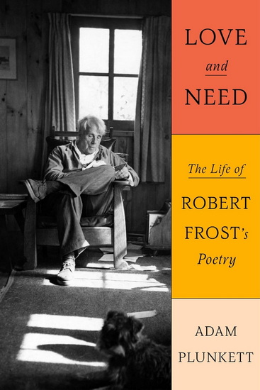 Love and Need : The Life of Robert Frost&#39;s Poetry - ADAM PLUNKETT