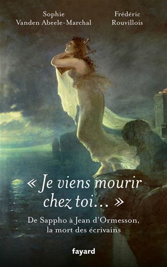 Je viens mourir chez toi... : de Sappho à Jean d'Ormesson, la mort des écrivains - SOPHIE VANDEN ABEELE - FRÉDÉRIC ROUVILLOIS
