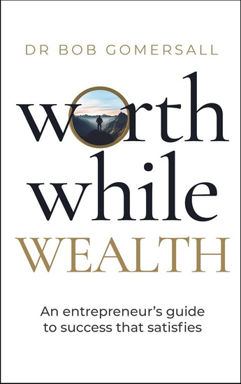 Worthwhile Wealth: An Entrepreneur&#39;s Guide to Success That Satisfies - BOB GOMERSALL
