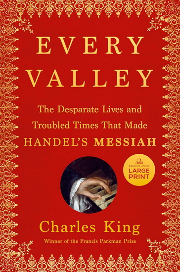 Every Valley: The Desperate Lives and Troubled Times That Made Handel's Messiah - CHARLES KING