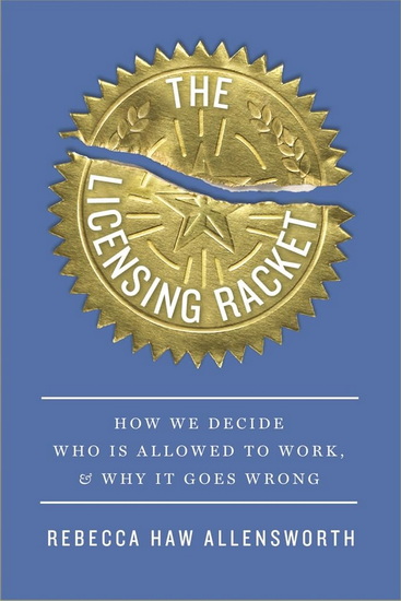 Licensing Racket: How We Decide Who Is Allowed to Work, and Why It Goes Wrong - REBECCA HAW ALLENSWORTH