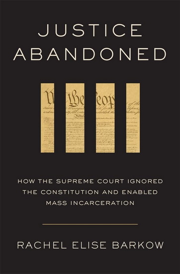 Justice Abandoned: How the Supreme Court Ignored the Constitution and Enabled Mass Incarceration - RACHEL ELISE BARKOW