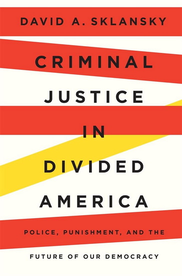 Criminal Justice in Divided America: Police, Punishment, and the Future of Our Democracy - DAVID A. SKLANSKY