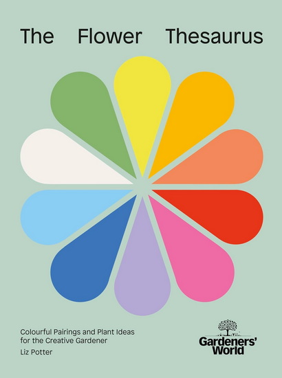 Gardeners' World: The Flower Thesaurus: Colourful Pairings and Plant Ideas for the Creative Gardener - LIZ POTTER