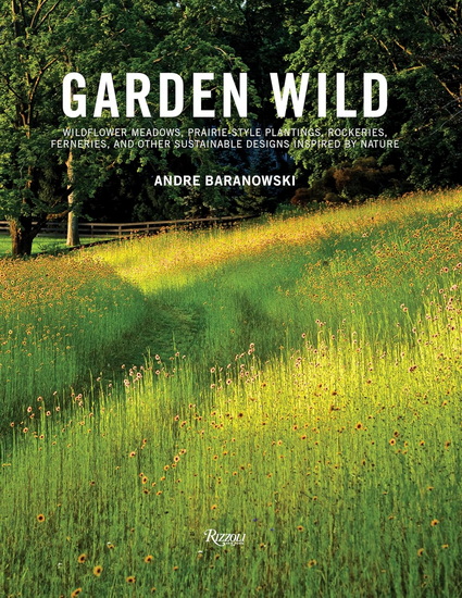 Garden Wild: Wildflower Meadows, Prairie-Style Plantings, Rockeries, Ferneries, and Other Sustainable Designs Inspired by Nature - ANDRÉ BARANOWSKI
