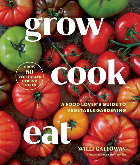 Grow Cook Eat: A Food Lover's Guide to Vegetable Gardening, Including How to Grow 50 Vegetables, Herbs, and Fruits - WILLI GALLOWAY - JIM HENKENS