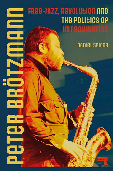 Peter Brötzmann: Free-Jazz, Revolution and the Politics of Improvisation - DANIEL SPICER