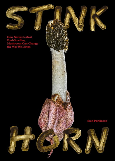 Stinkhorn: How Nature's Most Foul-Smelling Mushroom Can Change the Way We Listen - SION PARKINSON