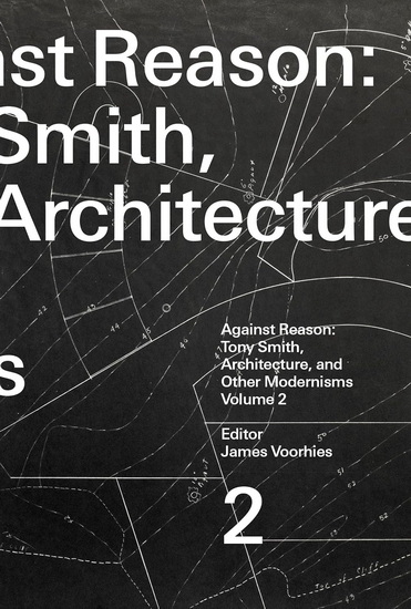 Against Reason, Volume 2: Tony Smith, Architecture, and Other Modernisms - JAMES VOORHIES